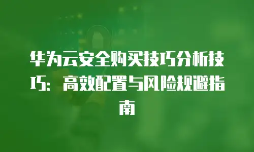 华为云安全购买技巧分析技巧：高效配置与风险规避指南