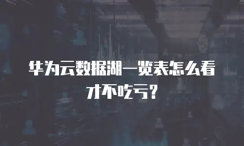 华为云数据湖一览表怎么看才不吃亏？