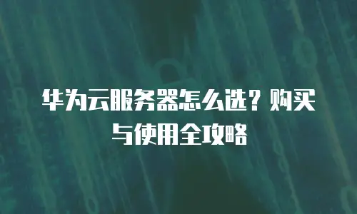 华为云服务器怎么选？购买与使用全攻略