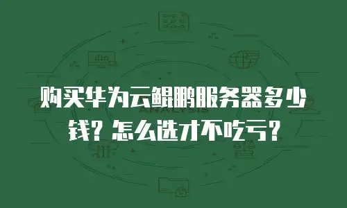 购买华为云鲲鹏服务器多少钱？怎么选才不吃亏？