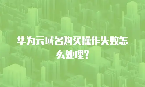 华为云域名购买操作失败怎么处理？