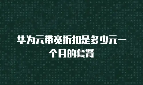 华为云带宽折扣是多少元一个月的套餐