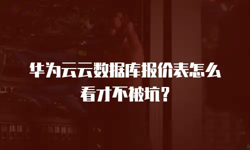 华为云云数据库报价表怎么看才不被坑？
