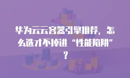 华为云云容器引擎推荐，怎么选才不掉进&ldquo;性能陷阱&rdquo;？