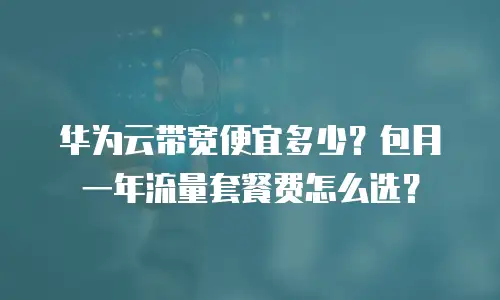 华为云带宽便宜多少？包月一年流量套餐费怎么选？