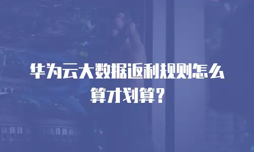 华为云大数据返利规则怎么算才划算？