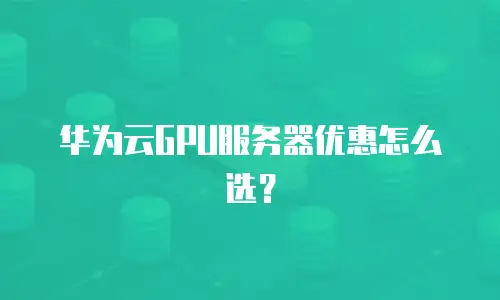华为云GPU服务器优惠怎么选？
