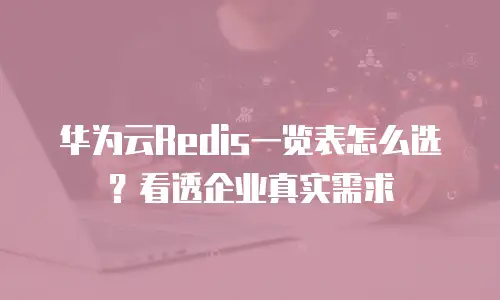 华为云Redis一览表怎么选？看透企业真实需求