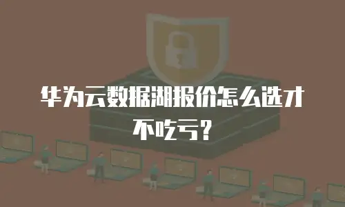 华为云数据湖报价怎么选才不吃亏？