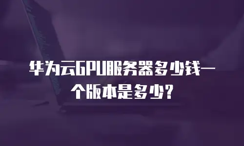 华为云GPU服务器多少钱一个版本是多少？
