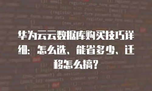 华为云云数据库购买技巧详细：怎么选、能省多少、迁移怎么搞？