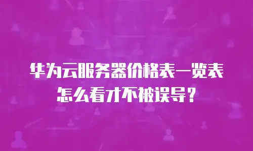 华为云服务器价格表一览表怎么看才不被误导？