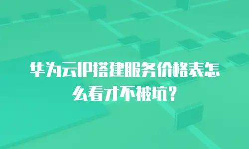 华为云IP搭建服务价格表怎么看才不被坑？