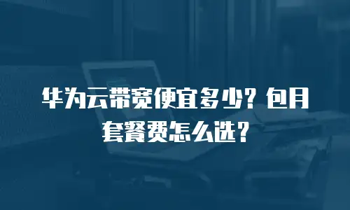 华为云带宽便宜多少？包月套餐费怎么选？