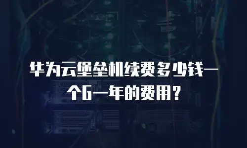 华为云堡垒机续费多少钱一个G一年的费用？