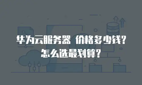 华为云服务器 价格多少钱？怎么选最划算？