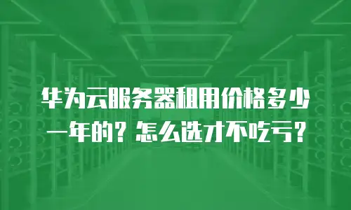 华为云服务器租用价格多少一年的？怎么选才不吃亏？