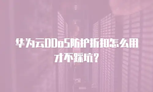 华为云DDoS防护折扣怎么用才不踩坑？
