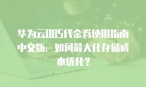 华为云OBS代金券使用指南中文版：如何最大化存储成本优化？