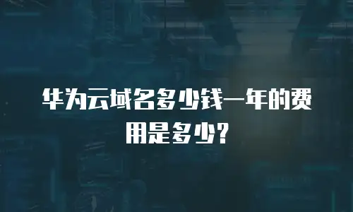 华为云域名多少钱一年的费用是多少？