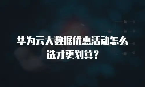 华为云大数据优惠活动怎么选才更划算？