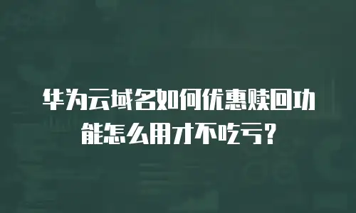华为云域名如何优惠赎回功能怎么用才不吃亏？