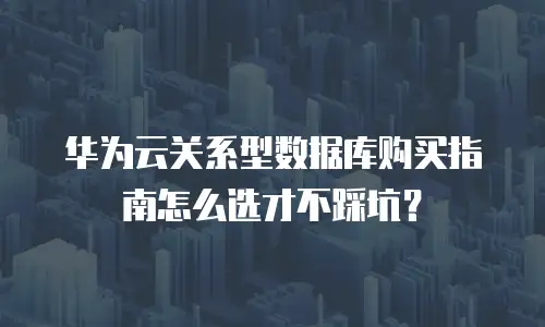 华为云关系型数据库购买指南怎么选才不踩坑？