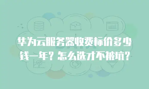 华为云服务器收费标价多少钱一年？怎么选才不被坑？