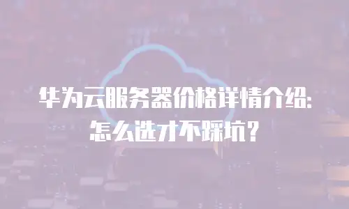 华为云服务器价格详情介绍：怎么选才不踩坑？