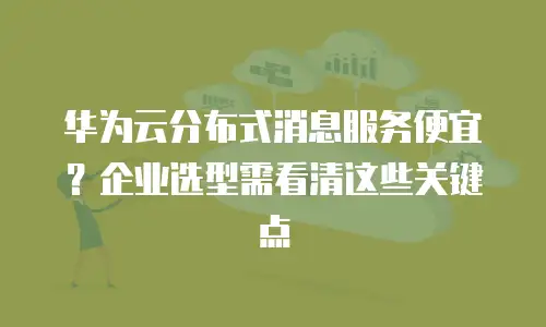 华为云分布式消息服务便宜？企业选型需看清这些关键点