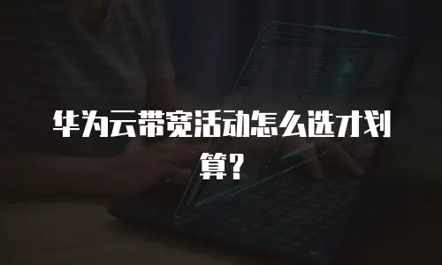 华为云带宽活动怎么选才划算？