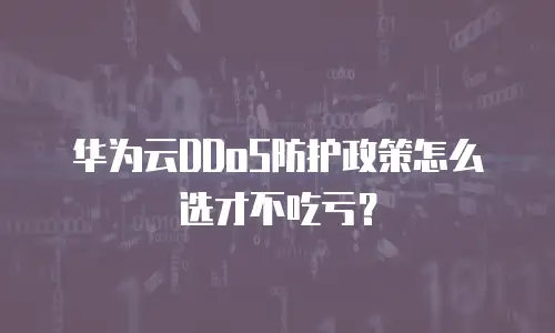 华为云DDoS防护政策怎么选才不吃亏？