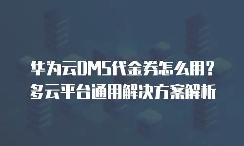华为云DMS代金券怎么用？多云平台通用解决方案解析
