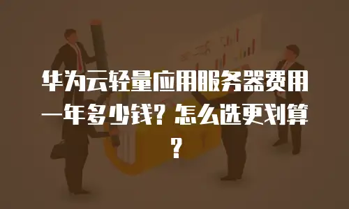 华为云轻量应用服务器费用一年多少钱？怎么选更划算？