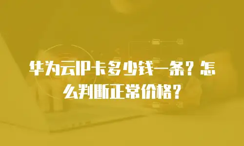 华为云IP卡多少钱一条？怎么判断正常价格？