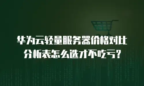华为云轻量服务器价格对比分析表怎么选才不吃亏？