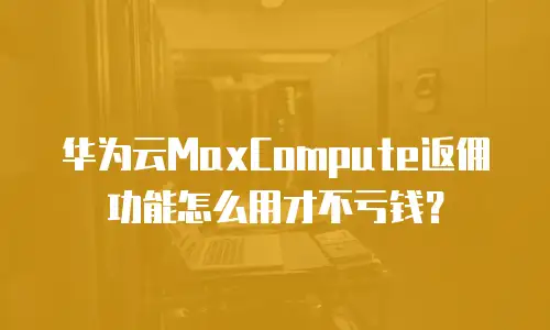华为云MaxCompute返佣功能怎么用才不亏钱？