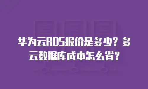 华为云RDS报价是多少？多云数据库成本怎么省？
