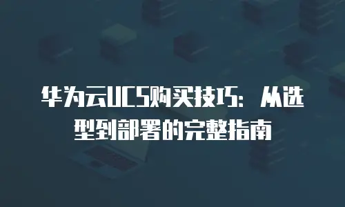 华为云UCS购买技巧：从选型到部署的完整指南