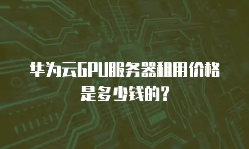 华为云GPU服务器租用价格是多少钱的？
