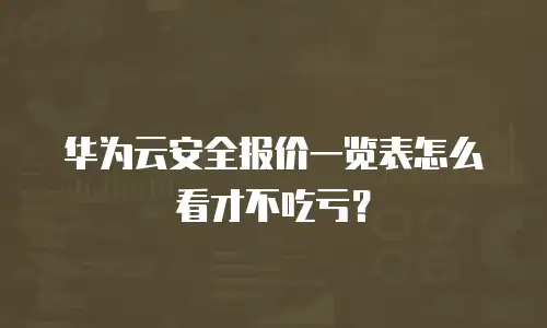 华为云安全报价一览表怎么看才不吃亏？