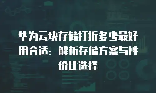 华为云块存储打折多少最好用合适：解析存储方案与性价比选择