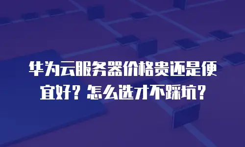 华为云服务器价格贵还是便宜好？怎么选才不踩坑？