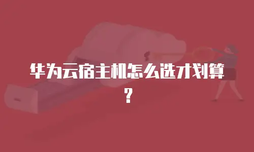华为云宿主机怎么选才划算？