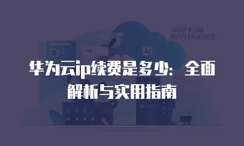 华为云ip续费是多少：全面解析与实用指南