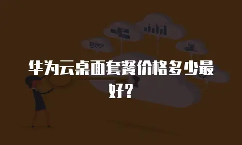 华为云桌面套餐价格多少最好？
