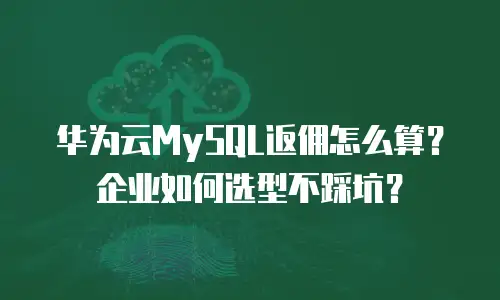 华为云MySQL返佣怎么算？企业如何选型不踩坑？