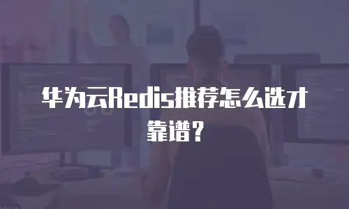 华为云Redis推荐怎么选才靠谱？