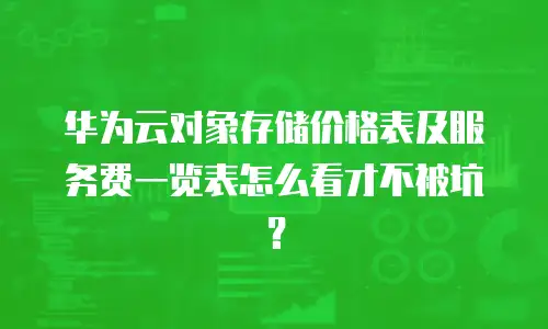 华为云对象存储价格表及服务费一览表怎么看才不被坑？