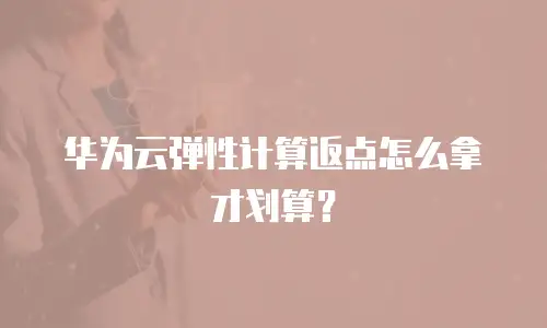 华为云弹性计算返点怎么拿才划算？